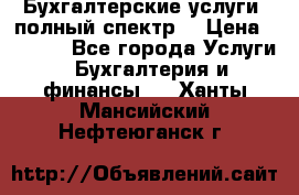 Бухгалтерские услуги- полный спектр. › Цена ­ 2 500 - Все города Услуги » Бухгалтерия и финансы   . Ханты-Мансийский,Нефтеюганск г.